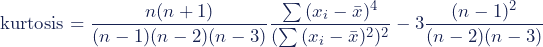 \begin{equation*}\textup{kurtosis}=\dfrac{n(n+1)}{(n-1)(n-2)(n-3)}\dfrac{\sum{(x_i-\bar{x})^4}}{(\sum{(x_i-\bar{x})^2})^2}-3\dfrac{(n-1)^2}{(n-2)(n-3)}\end{equation*}